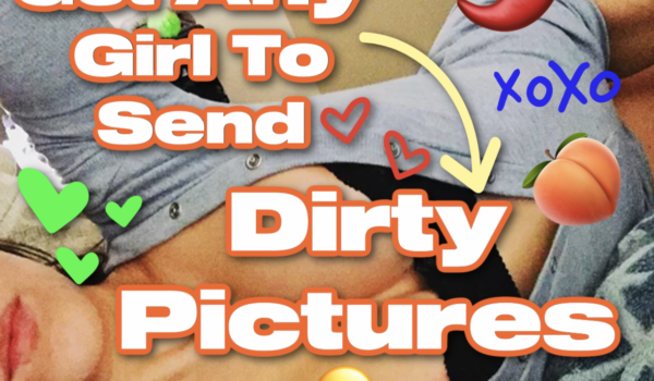 GET ANY GIRL TO SEND YOU DIRTY PICTURES[EVEN IF SHE HAS TURNED YOU DOWN IN THE PAST]
